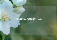 CSGO赛场，坚韧战士Jackz