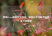 警惕Steam辅助发卡网站，游戏公平与账号安全受双重威胁