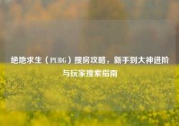 绝地求生（PUBG）搜房攻略，新手到大神进阶与玩家搜索指南