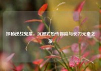 探秘逆战鬼屋，沉浸式恐怖冒险与长刀元素之旅