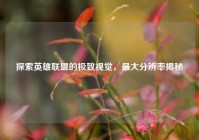 探索英雄联盟的极致视觉，最大分辨率揭秘