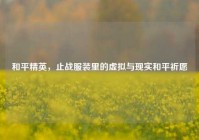 和平精英，止战服装里的虚拟与现实和平祈愿