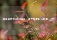 堡垒前线与和平精英，谁才是更好玩的那一个？