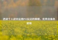 逆战个人战中运用PVE玩法的策略、优势及角色使用