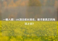 一桶入魂！LOL顶尖船长排名，谁才是真正的海洋之灾？