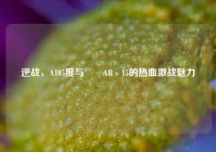 逆战，A105度与鮟鱇AR - 15的热血激战魅力