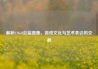 解析CSGO总监图像，游戏文化与艺术表达的交融