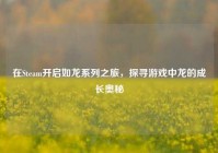 在Steam开启如龙系列之旅，探寻游戏中龙的成长奥秘