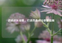 逆战战队设置，打造热血战斗联盟指南