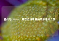 逆战与UTGame，开启游戏世界的奇妙未来之旅
