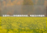 玩家对Steam存档删除的纠结、考量及补救疑问