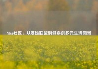NGA社区，从英雄联盟到健身的多元生活图景