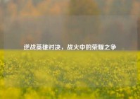 逆战英雄对决，战火中的荣耀之争