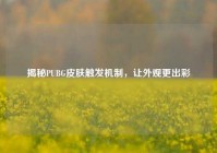 揭秘PUBG皮肤触发机制，让外观更出彩