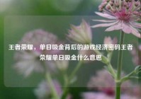 王者荣耀，单日吸金背后的游戏经济密码王者荣耀单日吸金什么意思