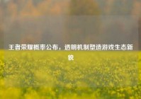 王者荣耀概率公布，透明机制塑造游戏生态新貌