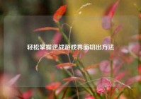 轻松掌握逆战游戏界面切出方法