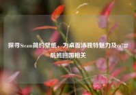 探寻Steam简约壁纸，为桌面添独特魅力及ca722航班回国相关