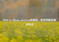PUBG Lite与pubg initializing未响应，常见问题及解决办法
