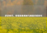 逆战骨刃，穿墙现象揭秘与刷图攻略探究