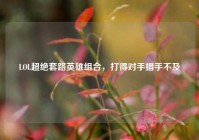 LOL超绝套路英雄组合，打得对手措手不及