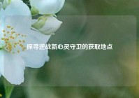 探寻逆战新心灵守卫的获取地点