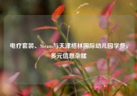 电疗套装、Steam与天津格林国际幼儿园学费，多元信息杂糅