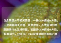 包含两部分不相关信息，一是CSGO领域VP外设，二是油耗相关问题，表意混乱，不太明确你想要围绕什么生成标题。若围绕CSGO领域VP外设，标题可为，VP外设，CSGO竞技体验的革新力量
