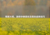 穿越火线，游戏中换背包及背包皮肤技巧