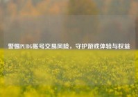 警惕PUBG账号交易风险，守护游戏体验与权益