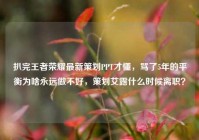 扒完王者荣耀最新策划PPT才懂，骂了5年的平衡为啥永远做不好，策划艾露什么时候离职？