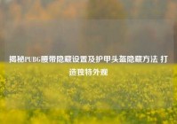 揭秘PUBG腰带隐藏设置及护甲头盔隐藏方法 打造独特外观