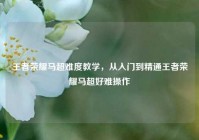王者荣耀马超难度教学，从入门到精通王者荣耀马超好难操作
