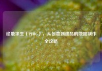 绝地求生（PUBG），从创意到成品的地图制作全攻略