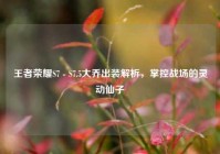 王者荣耀S7 - S7.5大乔出装解析，掌控战场的灵动仙子