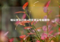 畅玩使命召唤16的优质云电脑推荐
