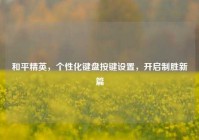 和平精英，个性化键盘按键设置，开启制胜新篇
