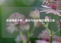 逆战摘星少年，虚拟与现实间的逐光之旅