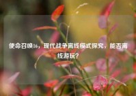 使命召唤16，现代战争离线模式探究，能否离线游玩？