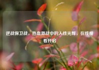 逆战保卫战，热血激战中的人性光辉，在线观看开启