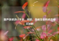 葫芦侠修改CF手游，风险、违规及密码修改相关剖析