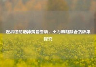 逆战塔防诸神黄昏套装，火力策略融合及效果探究