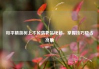 和平精英树上不掉落物品秘籍，掌握技巧稳占高地