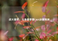 战火重燃，斗鱼春季赛CSGO决赛预测