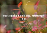 掌握PUBG国际服手游基本设置，开启畅爽吃鸡之旅