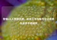 警惕LOL人物修改器，游戏公平与账号安全隐患及皮肤手感疑问