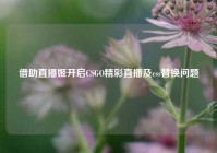 借助直播姬开启CSGO精彩直播及css替换问题
