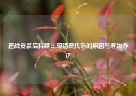 逆战安装后持续出现错误代码的原因与解决办法