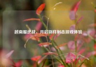 越南服逆战，开启别样射击游戏体验