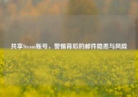 共享Steam账号，警惕背后的邮件隐患与风险